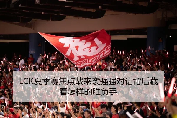 LCK夏季赛焦点战来袭强强对话背后藏着怎样的胜负手